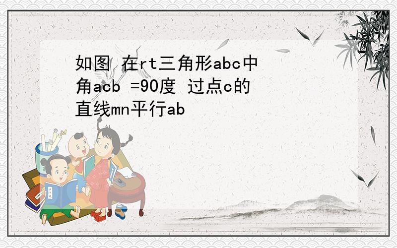 如图 在rt三角形abc中 角acb =90度 过点c的直线mn平行ab