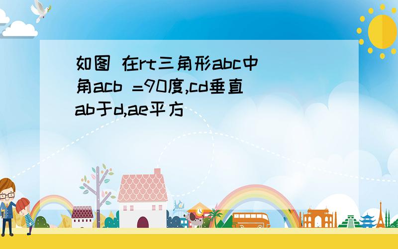 如图 在rt三角形abc中 角acb =90度,cd垂直ab于d,ae平方