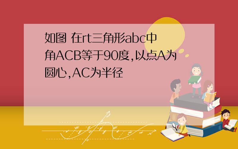 如图 在rt三角形abc中 角ACB等于90度,以点A为圆心,AC为半径