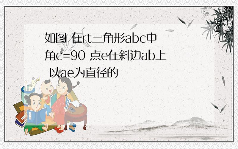 如图 在rt三角形abc中 角c=90 点e在斜边ab上 以ae为直径的