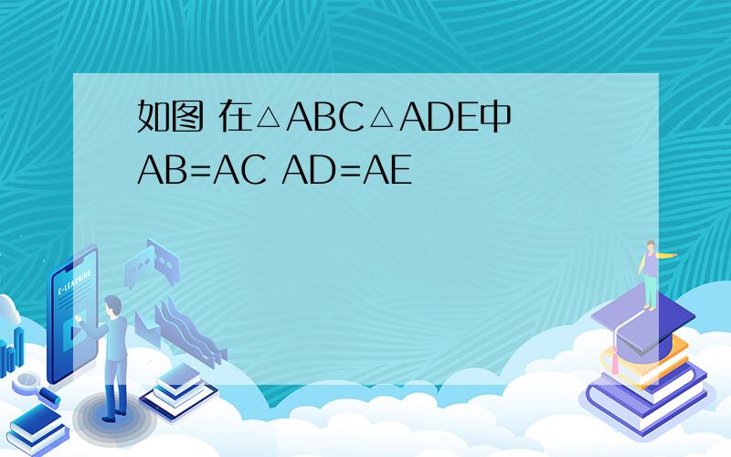 如图 在△ABC△ADE中 AB=AC AD=AE