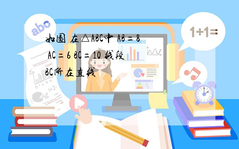 如图 在△ABC中 AB=8 AC=6 BC=10 线段BC所在直线