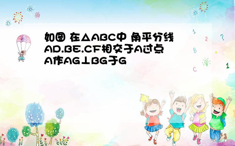 如图 在△ABC中 角平分线AD.BE.CF相交于A过点A作AG⊥BG于G