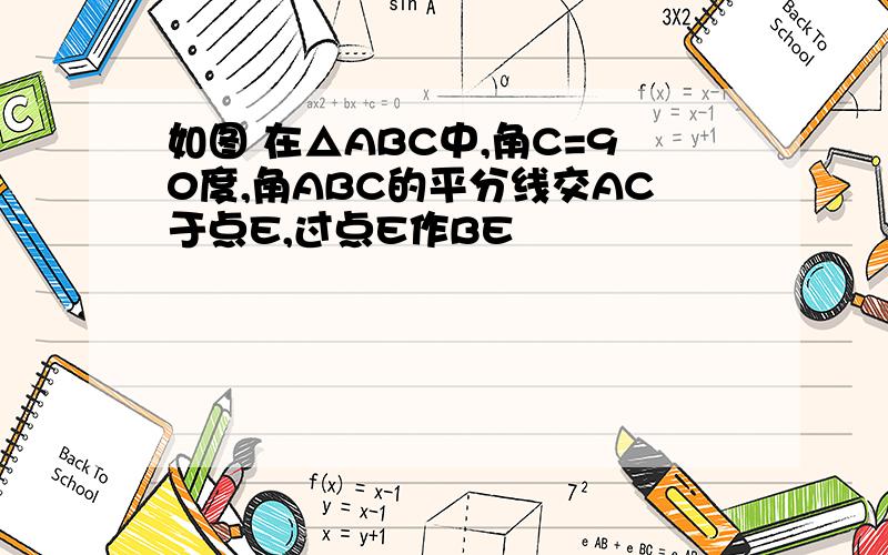 如图 在△ABC中,角C=90度,角ABC的平分线交AC于点E,过点E作BE