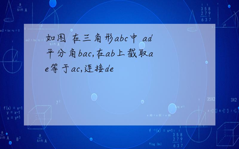 如图 在三角形abc中 ad平分角bac,在ab上截取ae等于ac,连接de