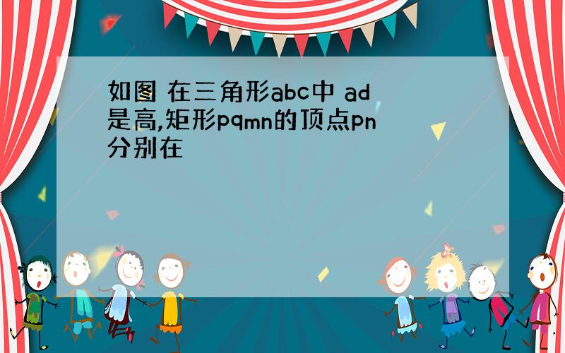 如图 在三角形abc中 ad是高,矩形pqmn的顶点pn分别在