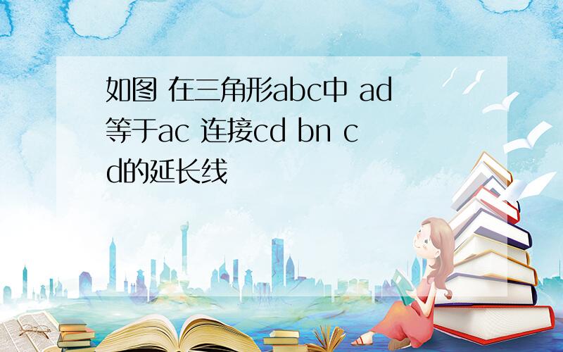 如图 在三角形abc中 ad等于ac 连接cd bn cd的延长线