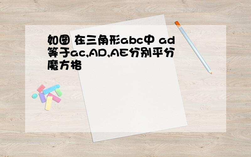 如图 在三角形abc中 ad等于ac,AD,AE分别平分魔方格