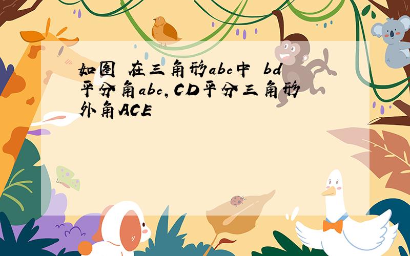 如图 在三角形abc中 bd平分角abc,CD平分三角形外角ACE