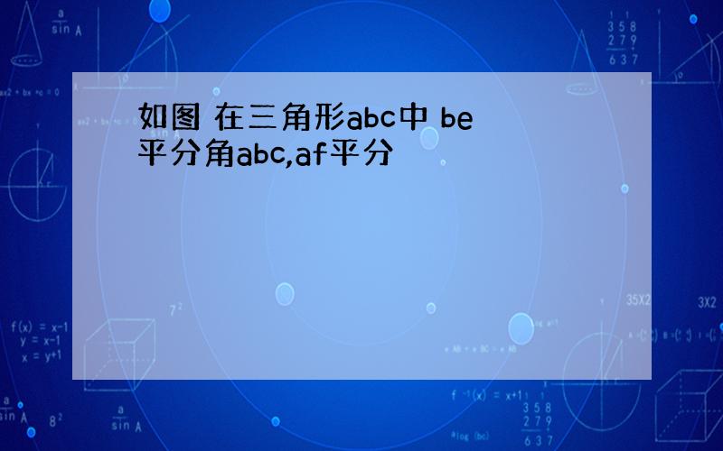 如图 在三角形abc中 be平分角abc,af平分