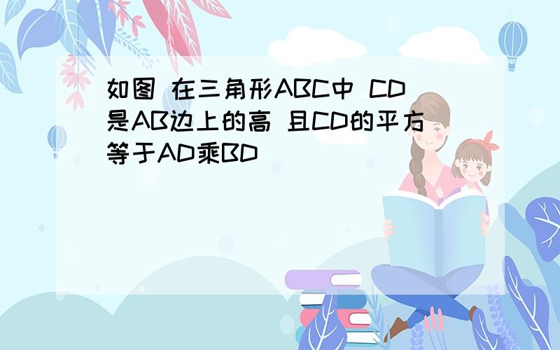 如图 在三角形ABC中 CD是AB边上的高 且CD的平方等于AD乘BD