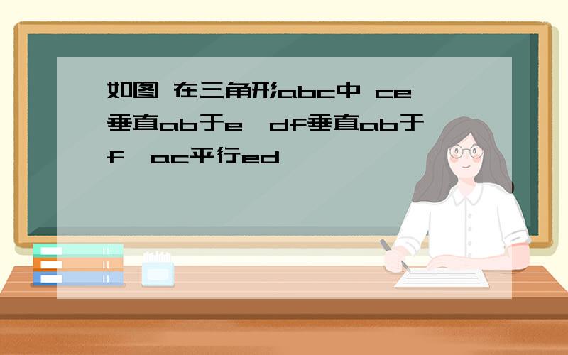 如图 在三角形abc中 ce垂直ab于e,df垂直ab于f,ac平行ed