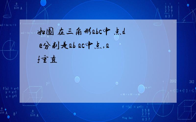 如图 在三角形abc中 点d e分别是ab ac中点,af垂直