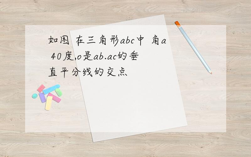 如图 在三角形abc中 角a 40度,o是ab.ac的垂直平分线的交点