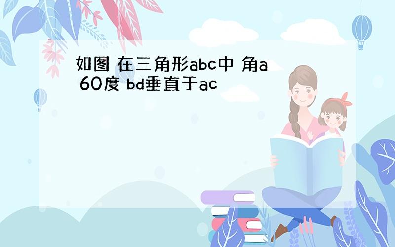 如图 在三角形abc中 角a 60度 bd垂直于ac