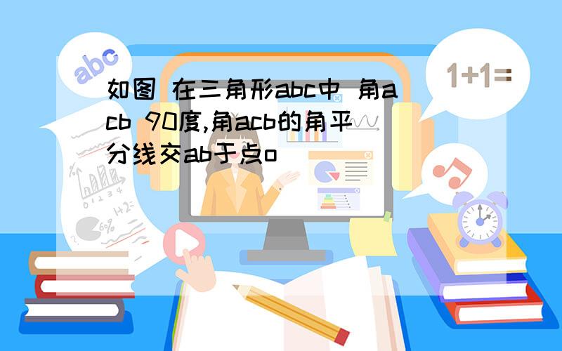 如图 在三角形abc中 角acb 90度,角acb的角平分线交ab于点o