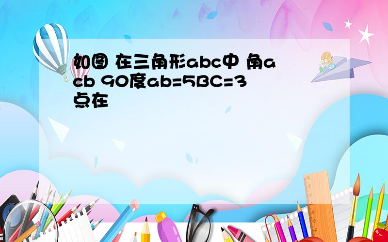 如图 在三角形abc中 角acb 90度ab=5BC=3点在