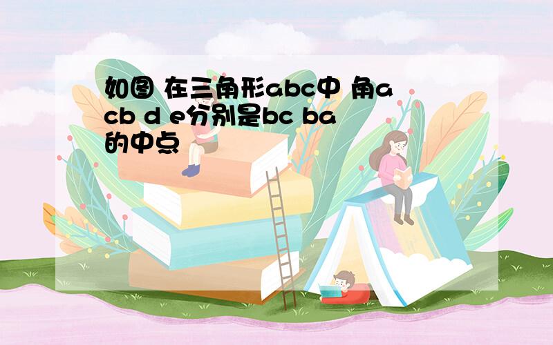 如图 在三角形abc中 角acb d e分别是bc ba的中点