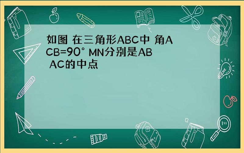 如图 在三角形ABC中 角ACB=90° MN分别是AB AC的中点