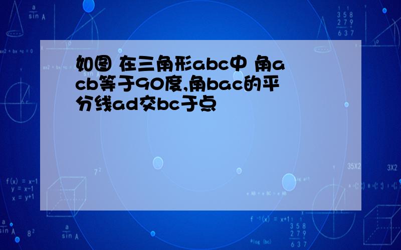 如图 在三角形abc中 角acb等于90度,角bac的平分线ad交bc于点