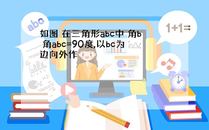 如图 在三角形abc中 角b 角abc=90度,以bc为边向外作