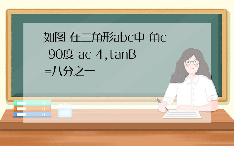 如图 在三角形abc中 角c 90度 ac 4,tanB=八分之一