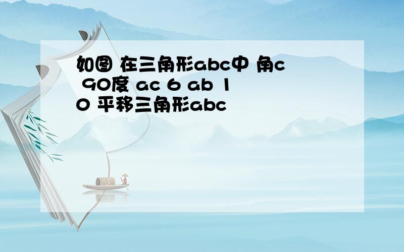 如图 在三角形abc中 角c 90度 ac 6 ab 10 平移三角形abc