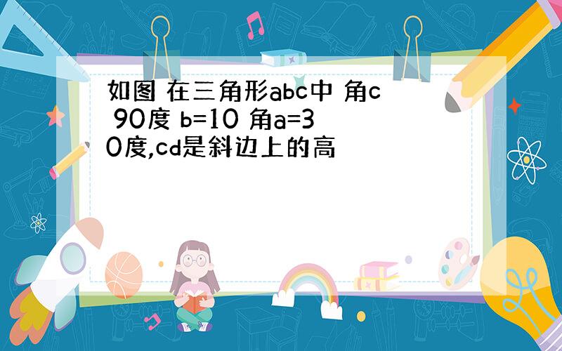 如图 在三角形abc中 角c 90度 b=10 角a=30度,cd是斜边上的高