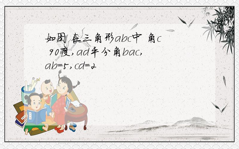 如图 在三角形abc中 角c 90度,ad平分角bac,ab=5,cd=2