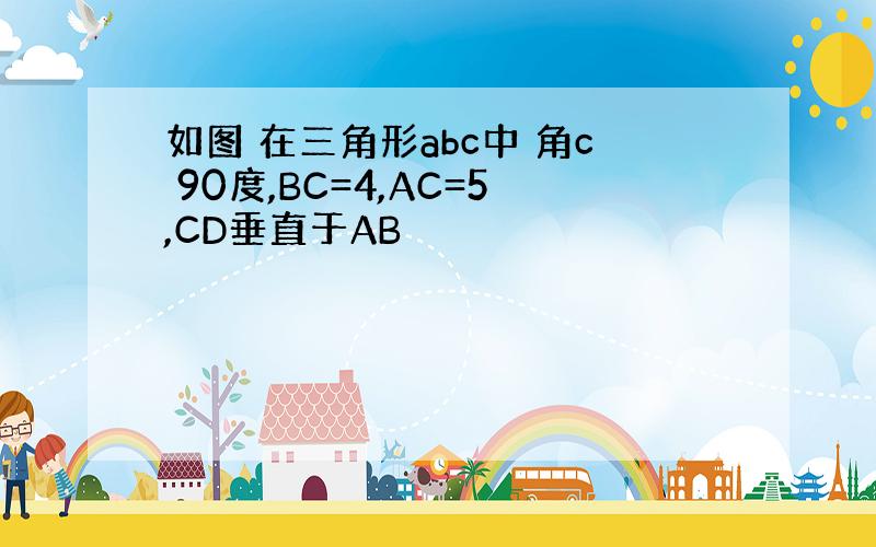 如图 在三角形abc中 角c 90度,BC=4,AC=5,CD垂直于AB