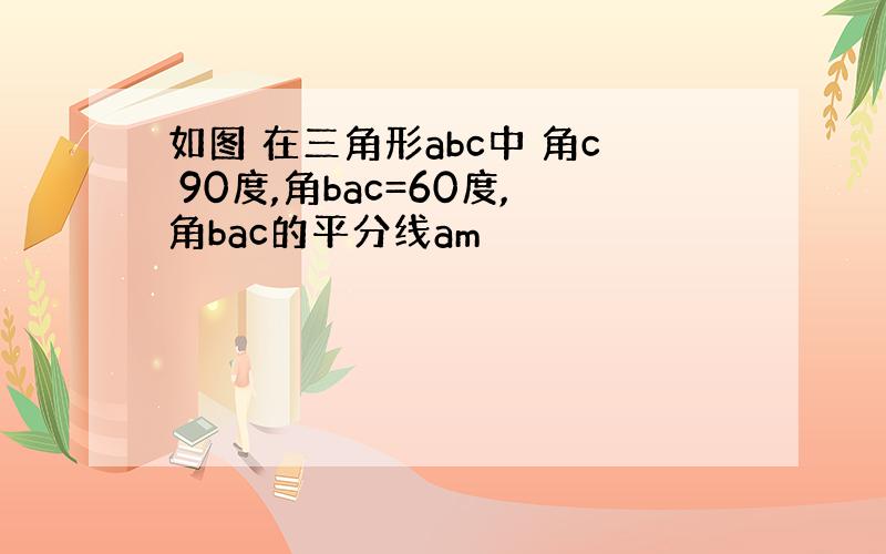 如图 在三角形abc中 角c 90度,角bac=60度,角bac的平分线am