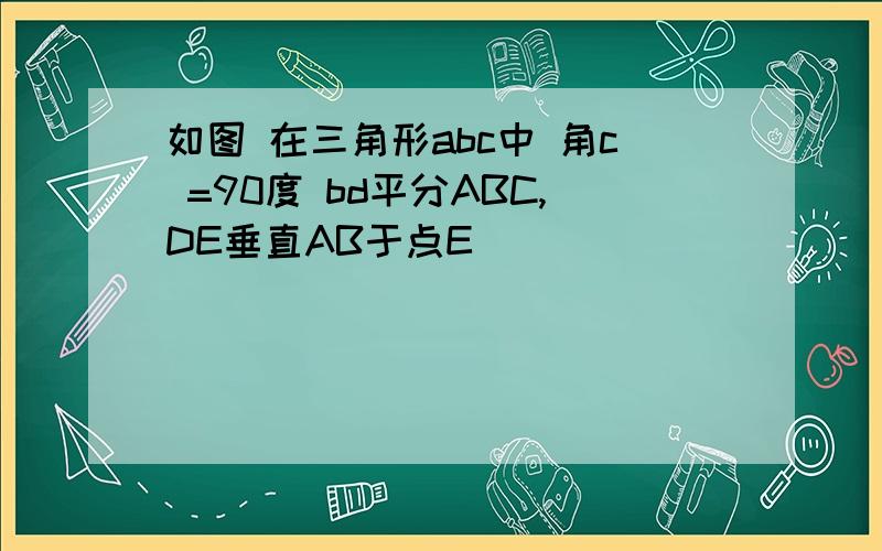 如图 在三角形abc中 角c =90度 bd平分ABC,DE垂直AB于点E