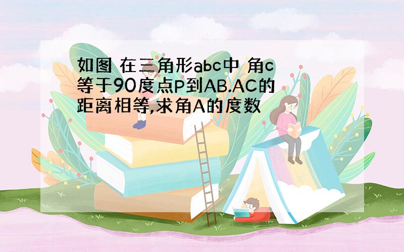 如图 在三角形abc中 角c等于90度点P到AB.AC的距离相等,求角A的度数