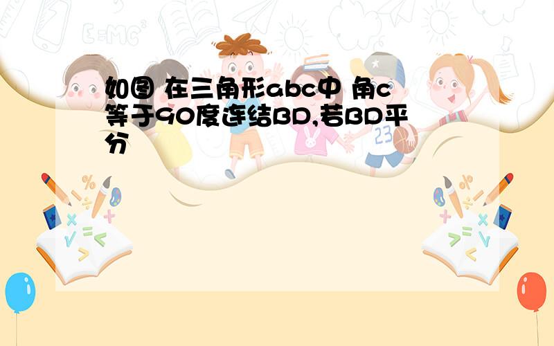 如图 在三角形abc中 角c等于90度连结BD,若BD平分