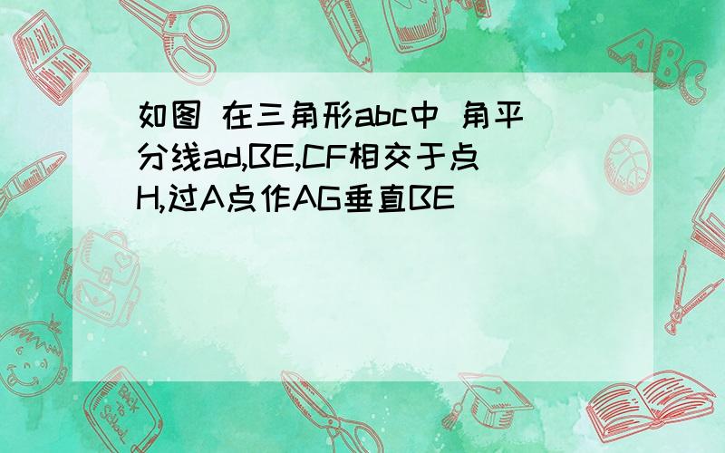 如图 在三角形abc中 角平分线ad,BE,CF相交于点H,过A点作AG垂直BE