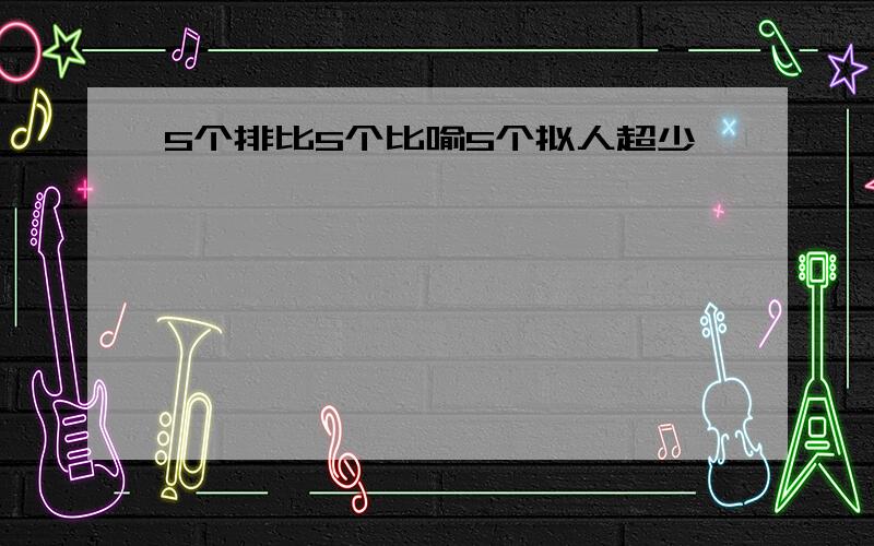 5个排比5个比喻5个拟人超少