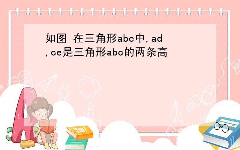 如图 在三角形abc中,ad,ce是三角形abc的两条高