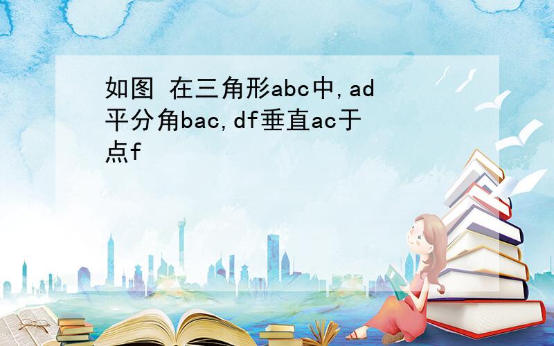 如图 在三角形abc中,ad平分角bac,df垂直ac于点f