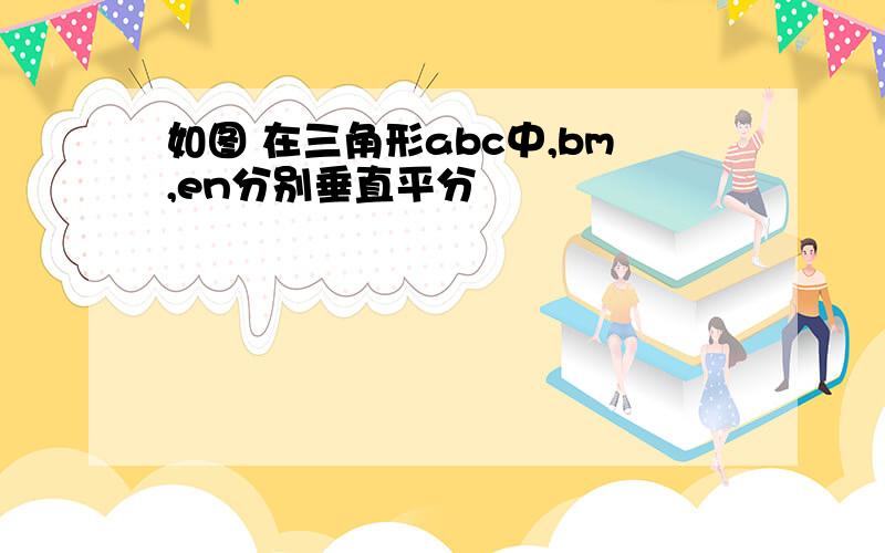 如图 在三角形abc中,bm,en分别垂直平分