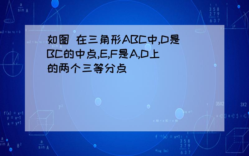 如图 在三角形ABC中,D是BC的中点,E,F是A,D上的两个三等分点