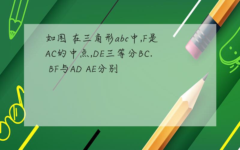 如图 在三角形abc中,F是AC的中点,DE三等分BC. BF与AD AE分别