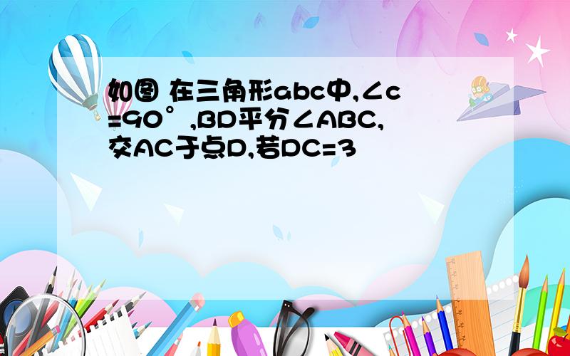 如图 在三角形abc中,∠c=90°,BD平分∠ABC,交AC于点D,若DC=3