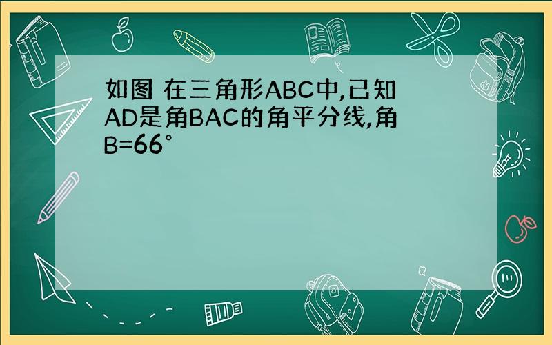 如图 在三角形ABC中,已知AD是角BAC的角平分线,角B=66°