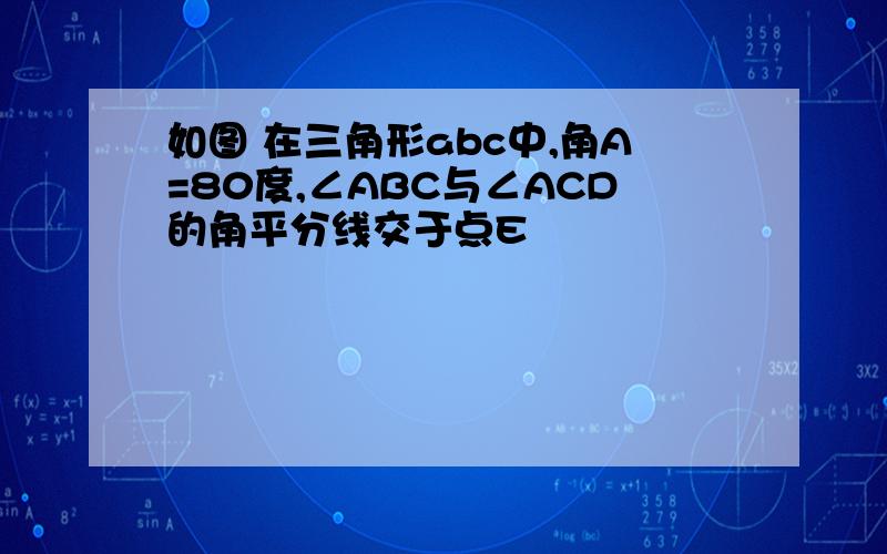 如图 在三角形abc中,角A=80度,∠ABC与∠ACD的角平分线交于点E