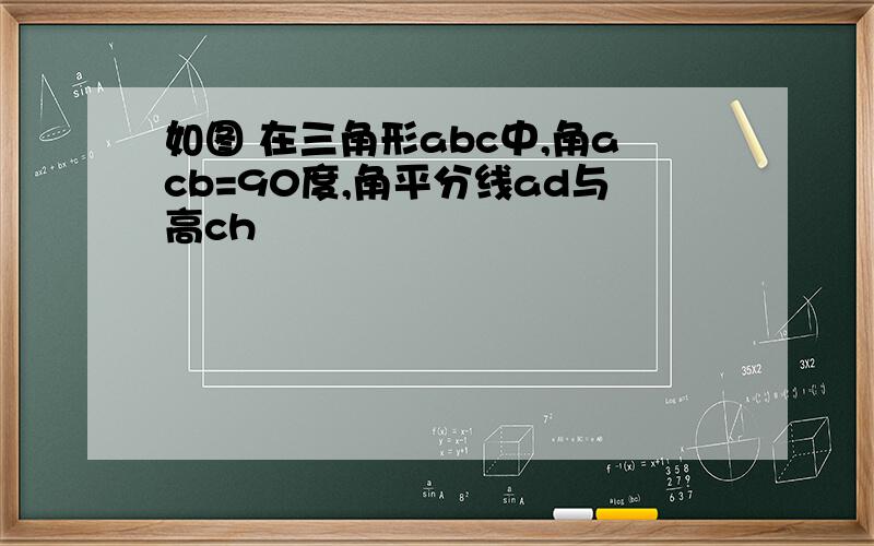 如图 在三角形abc中,角acb=90度,角平分线ad与高ch