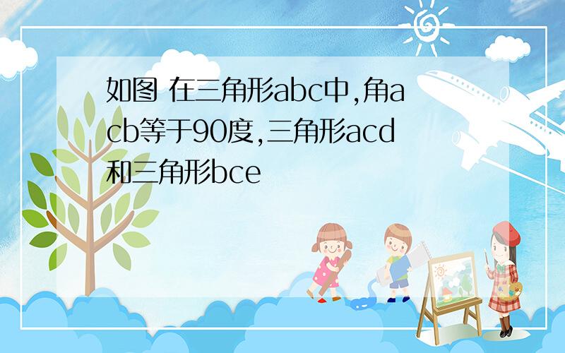 如图 在三角形abc中,角acb等于90度,三角形acd和三角形bce