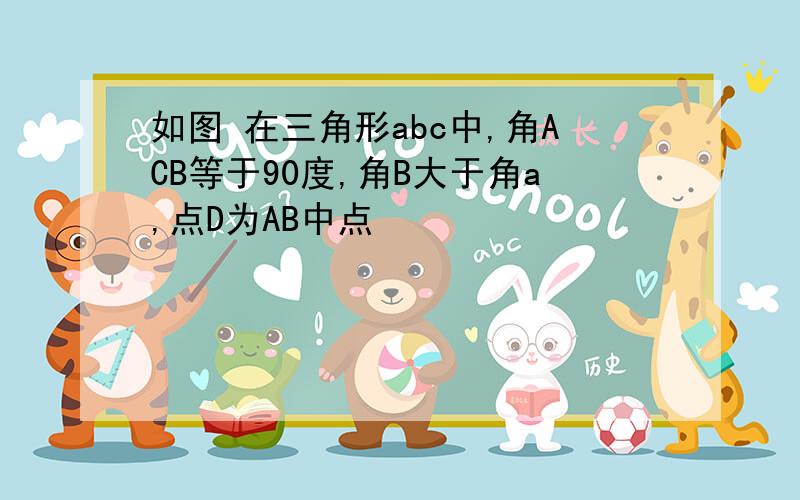 如图 在三角形abc中,角ACB等于90度,角B大于角a,点D为AB中点