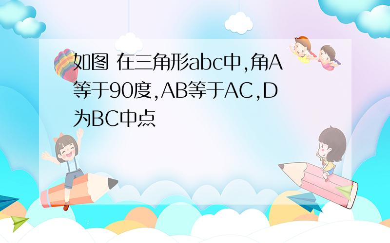 如图 在三角形abc中,角A等于90度,AB等于AC,D为BC中点