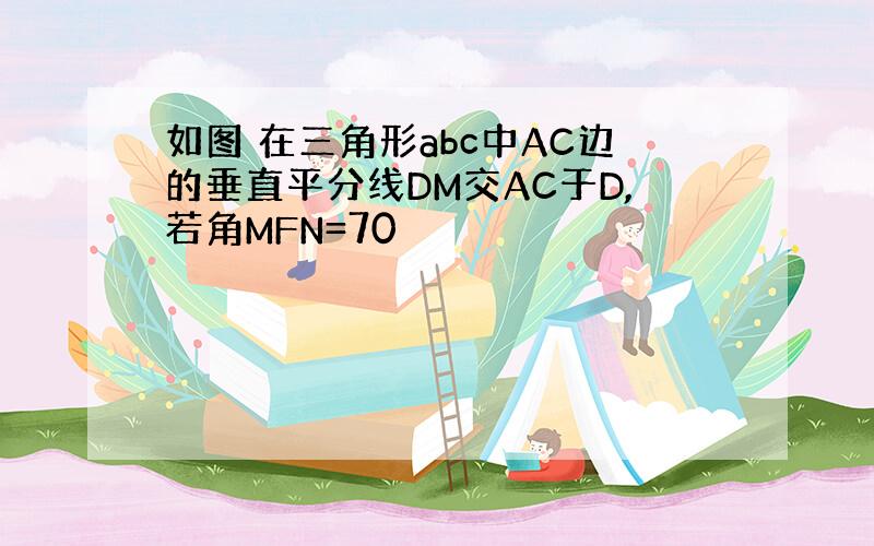 如图 在三角形abc中AC边的垂直平分线DM交AC于D,若角MFN=70