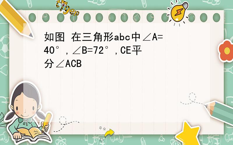 如图 在三角形abc中∠A=40°,∠B=72°,CE平分∠ACB